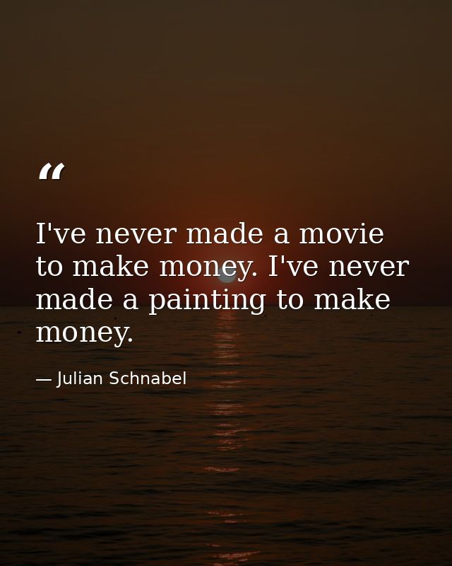 I've never made a movie to make money. I've never made a painting to make money. — Julian Schnabel