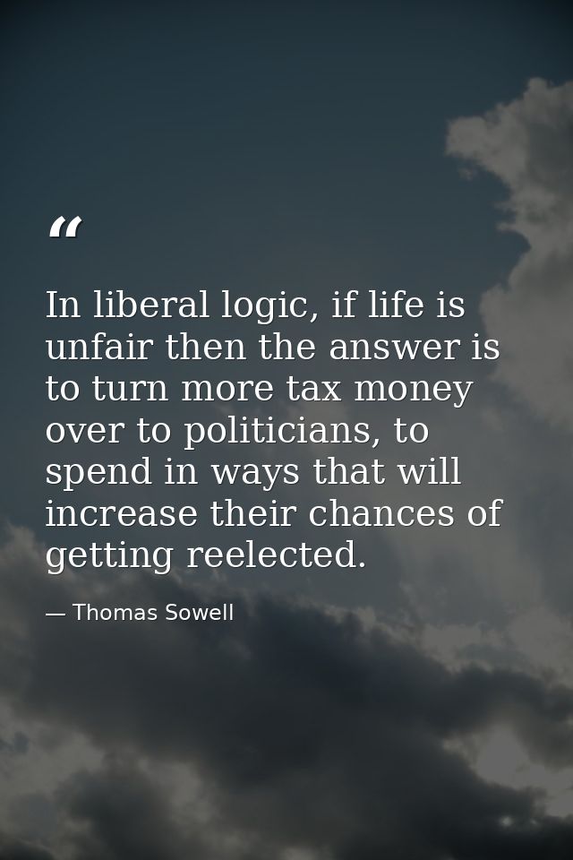 In liberal logic, if life is unfair then the answer is to turn more tax money over to politicians, to spend in ways that — Thomas Sowell