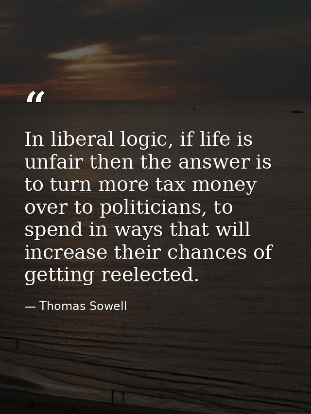 In liberal logic, if life is unfair then the answer is to turn more tax money over to politicians, to spend in ways that — Thomas Sowell