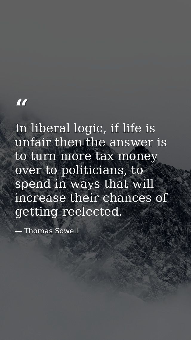 In liberal logic, if life is unfair then the answer is to turn more tax money over to politicians, to spend in ways that — Thomas Sowell