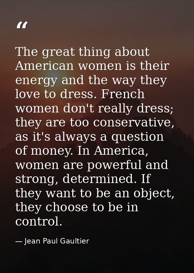 The great thing about American women is their energy and the way they love to dress. French women don't really dress; th — Jean Paul Gaultier