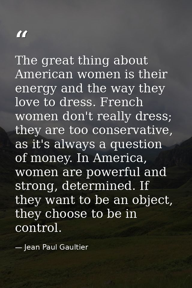 The great thing about American women is their energy and the way they love to dress. French women don't really dress; th — Jean Paul Gaultier