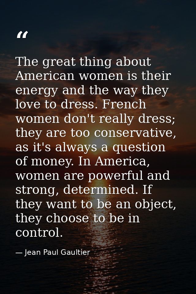The great thing about American women is their energy and the way they love to dress. French women don't really dress; th — Jean Paul Gaultier