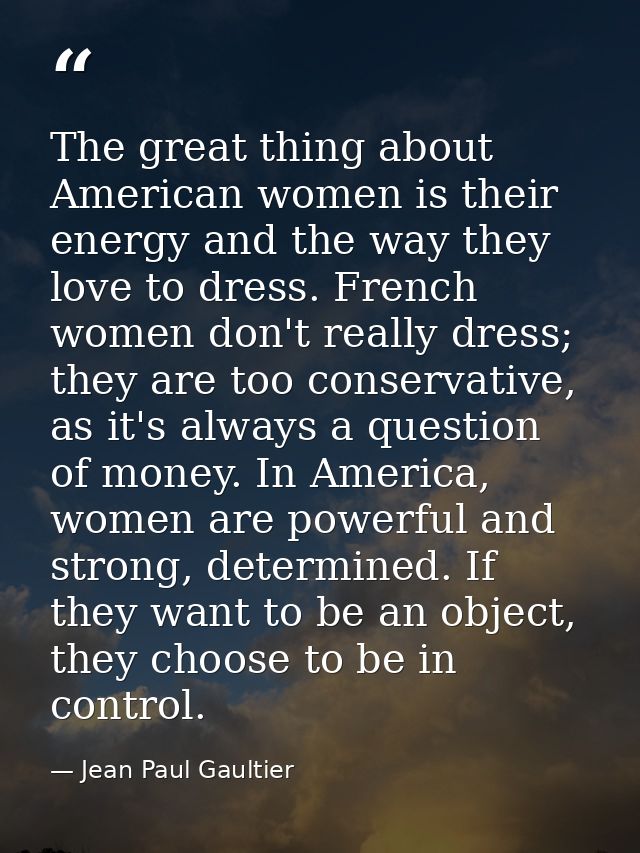 The great thing about American women is their energy and the way they love to dress. French women don't really dress; th — Jean Paul Gaultier