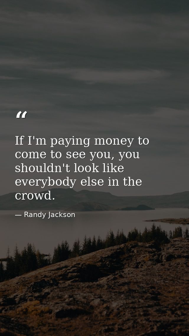 If I'm paying money to come to see you, you shouldn't look like everybody else in the crowd. — Randy Jackson