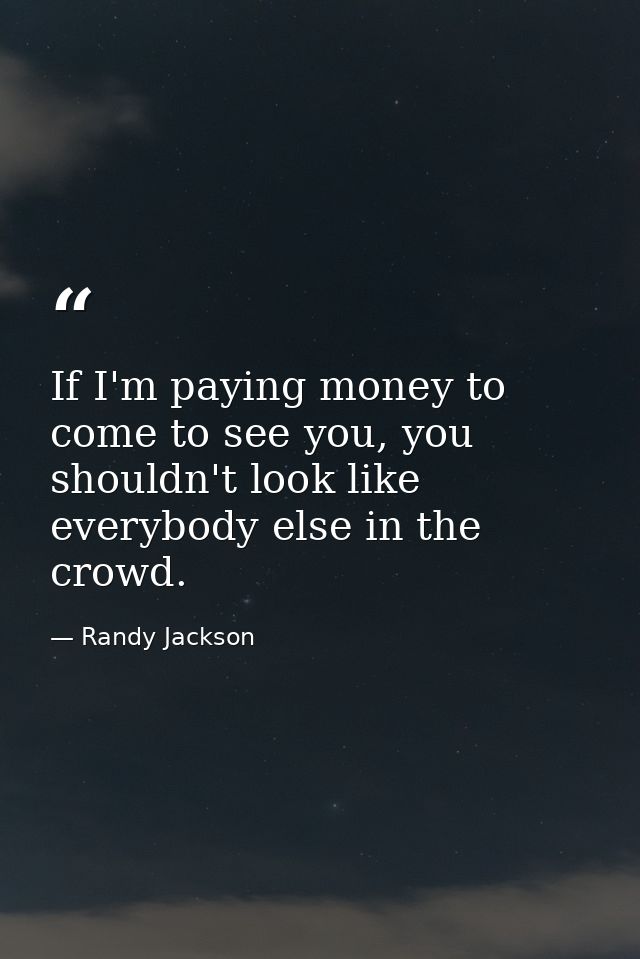 If I'm paying money to come to see you, you shouldn't look like everybody else in the crowd. — Randy Jackson
