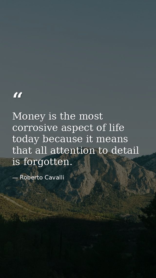 Money is the most corrosive aspect of life today because it means that all attention to detail is forgotten. — Roberto Cavalli