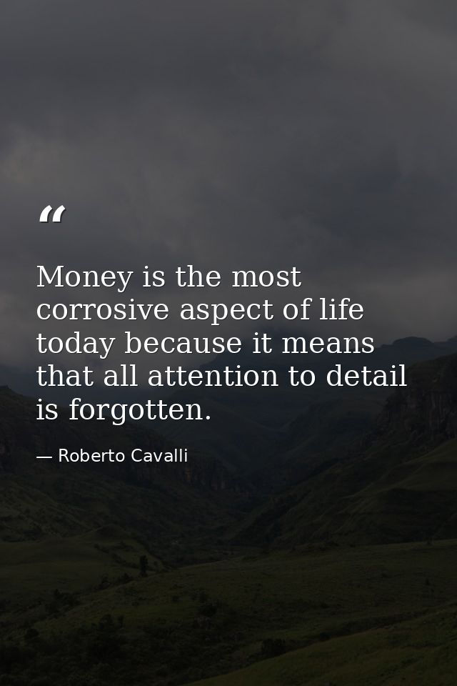 Money is the most corrosive aspect of life today because it means that all attention to detail is forgotten. — Roberto Cavalli