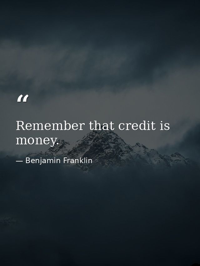 Remember that credit is money. — Benjamin Franklin
