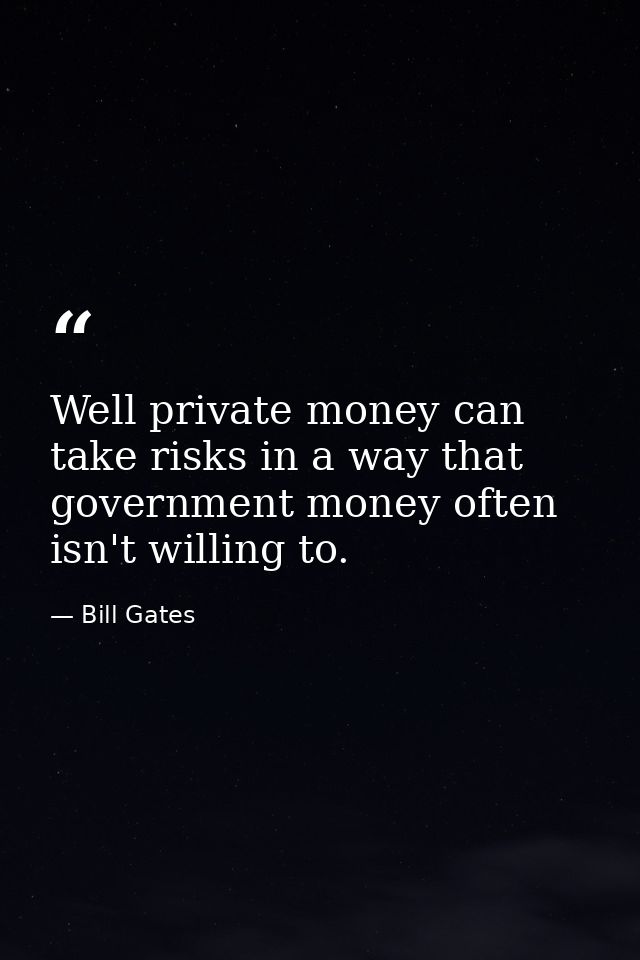 Well private money can take risks in a way that government money often isn't willing to. — Bill Gates
