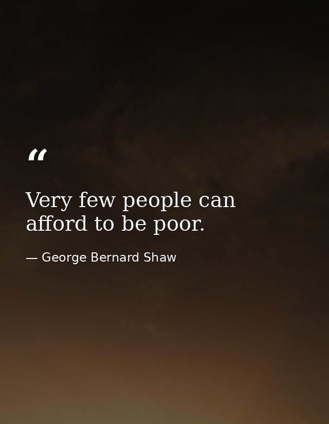 Very few people can afford to be poor. — George Bernard Shaw