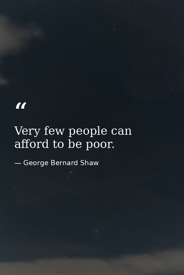 Very few people can afford to be poor. — George Bernard Shaw