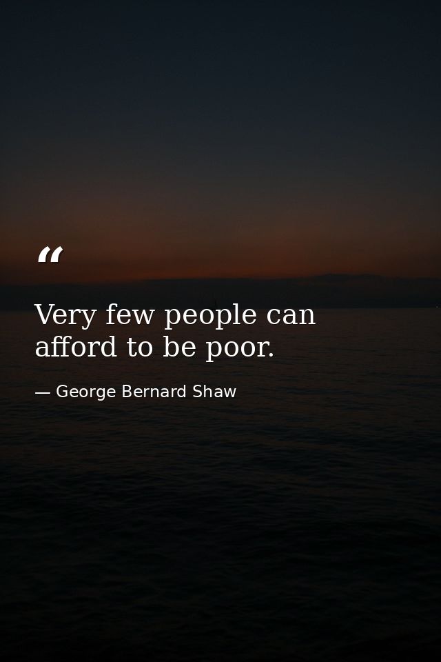 Very few people can afford to be poor. — George Bernard Shaw