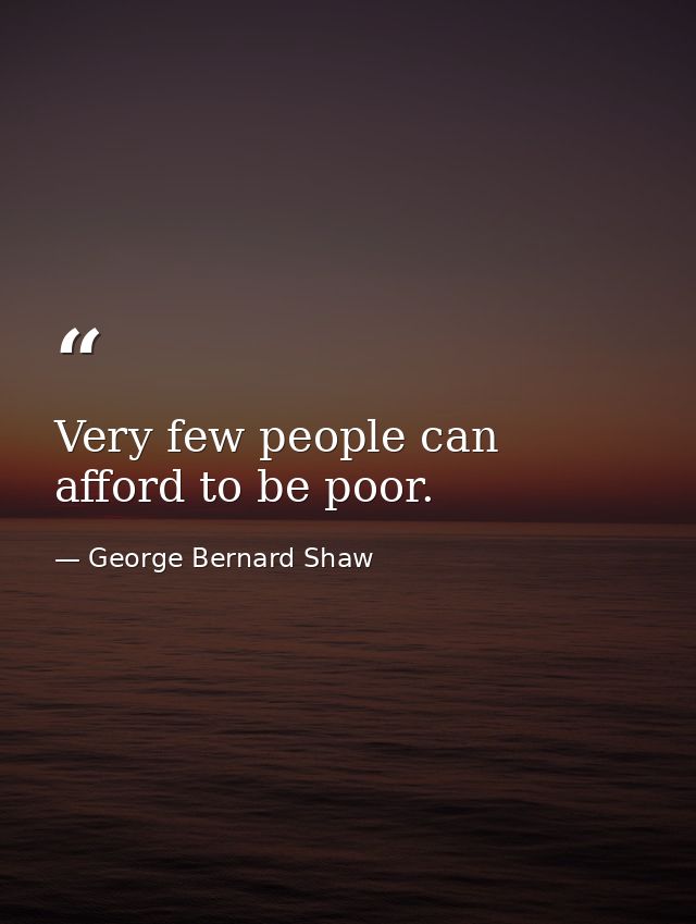Very few people can afford to be poor. — George Bernard Shaw