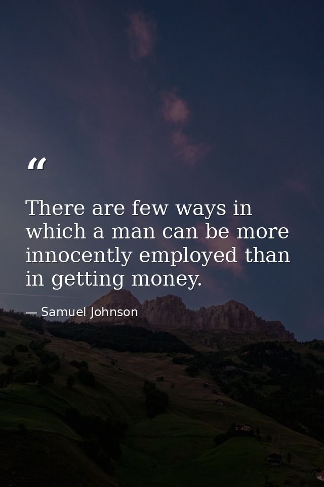 There are few ways in which a man can be more innocently employed than in getting money. — Samuel Johnson