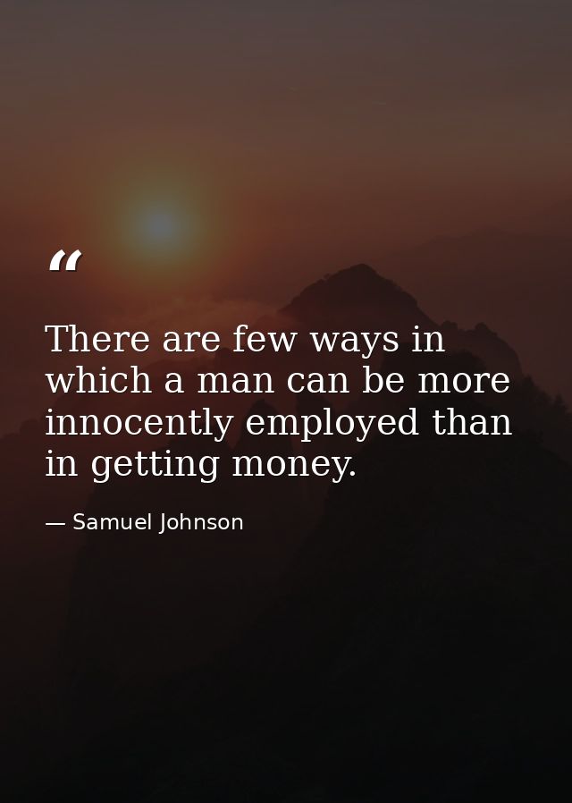 There are few ways in which a man can be more innocently employed than in getting money. — Samuel Johnson