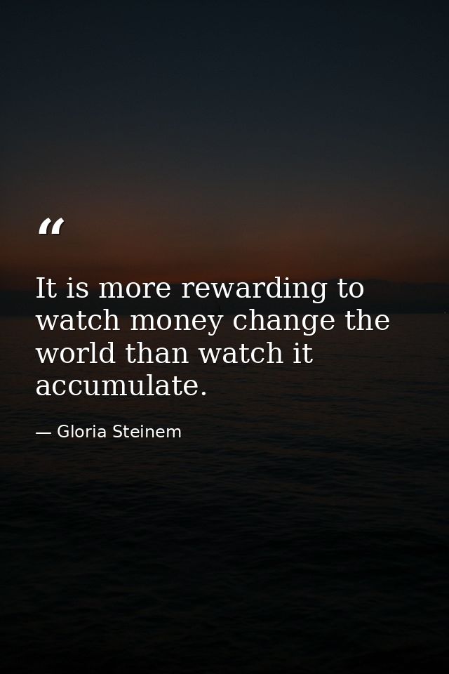 It is more rewarding to watch money change the world than watch it accumulate. — Gloria Steinem