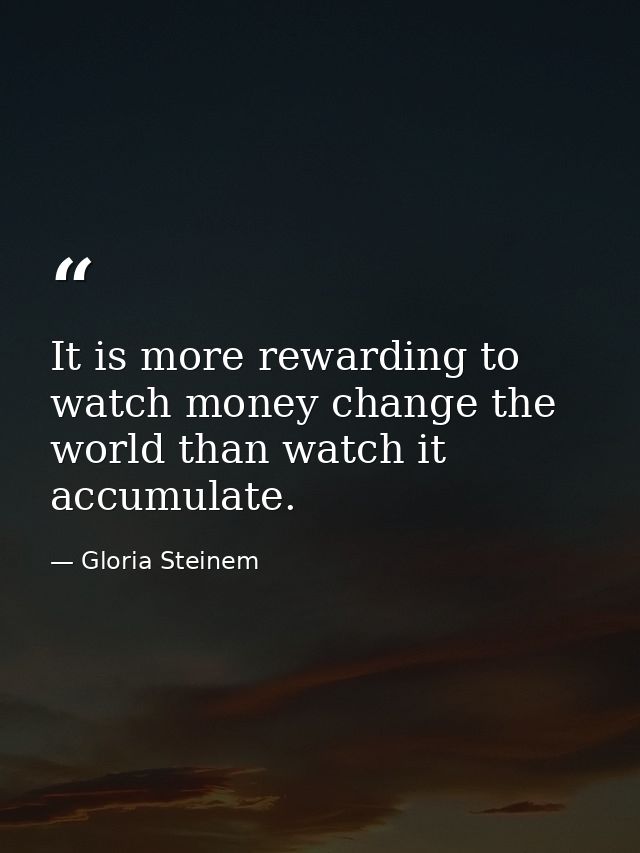 It is more rewarding to watch money change the world than watch it accumulate. — Gloria Steinem
