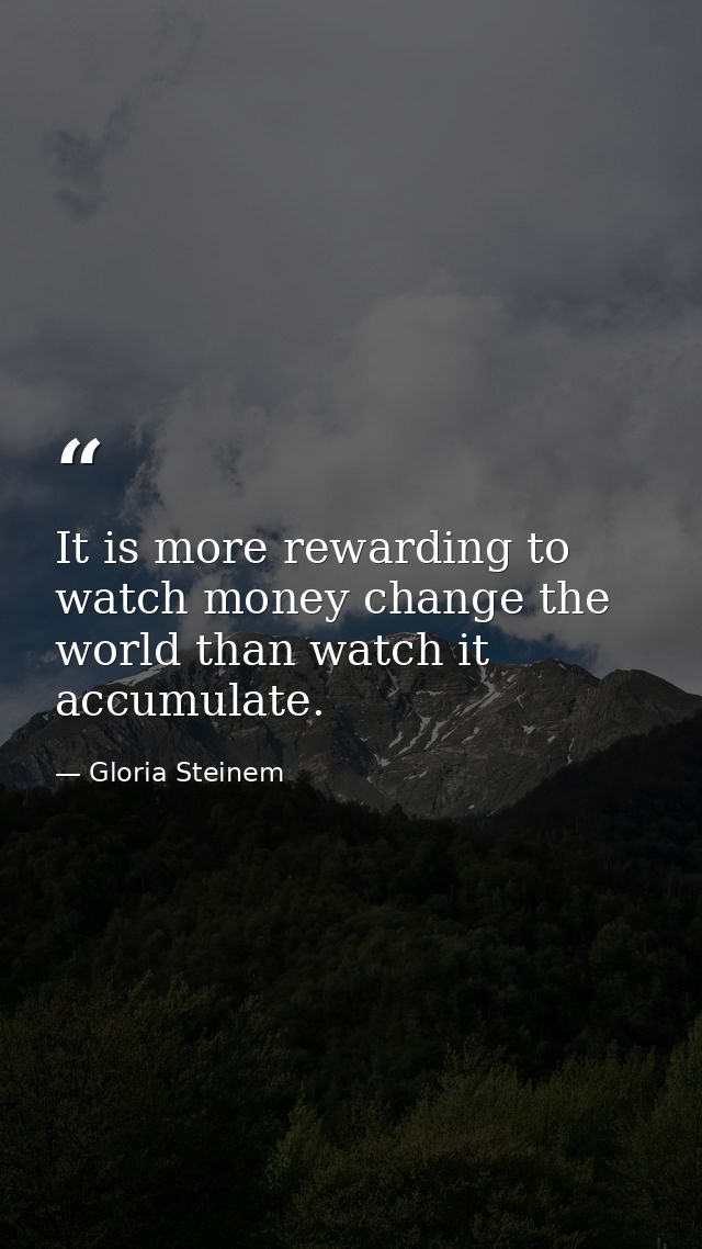 It is more rewarding to watch money change the world than watch it accumulate. — Gloria Steinem