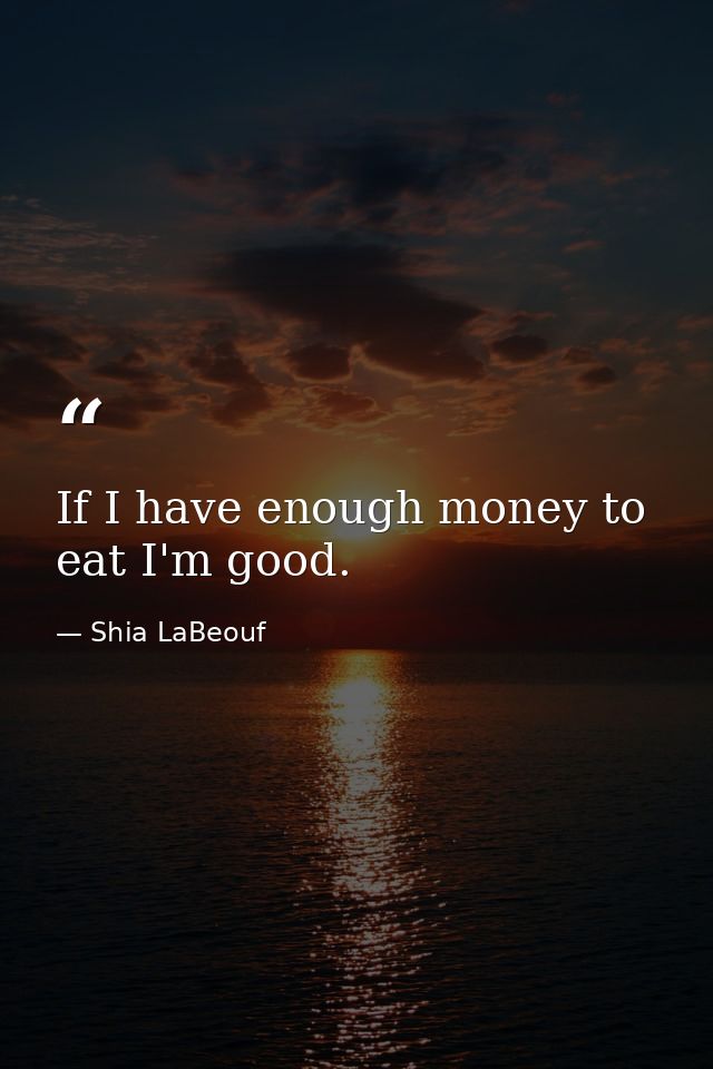 If I have enough money to eat I'm good. — Shia LaBeouf