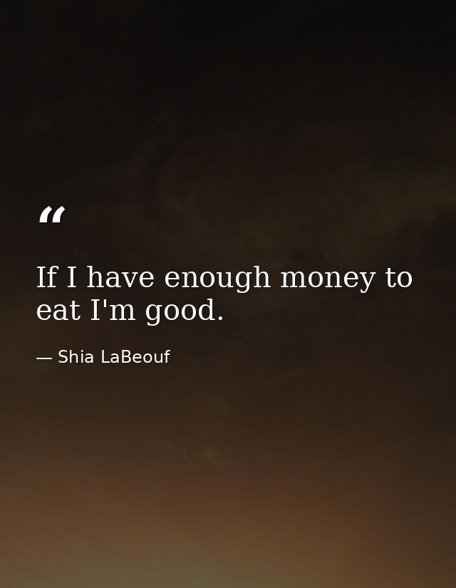 If I have enough money to eat I'm good. — Shia LaBeouf
