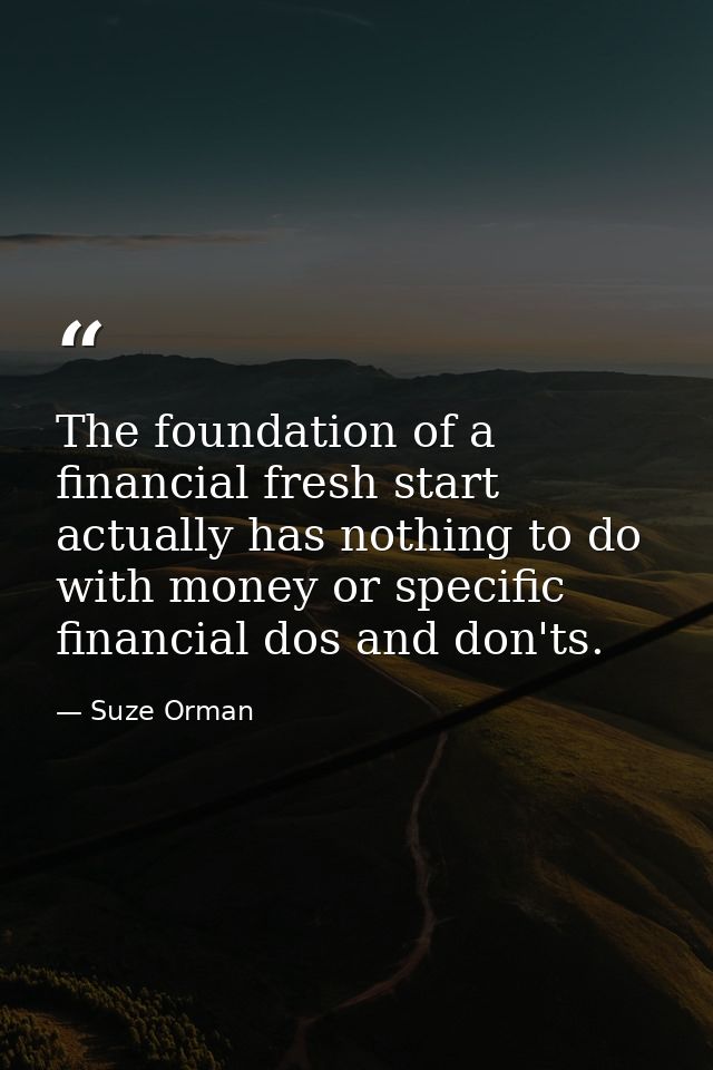 The foundation of a financial fresh start actually has nothing to do with money or specific financial dos and don'ts. — Suze Orman