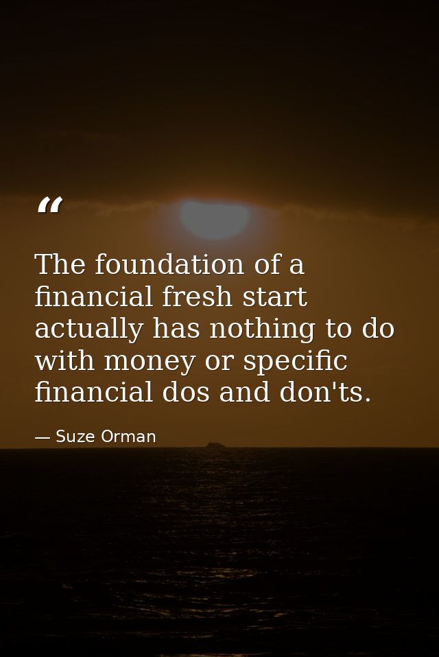 The foundation of a financial fresh start actually has nothing to do with money or specific financial dos and don'ts. — Suze Orman