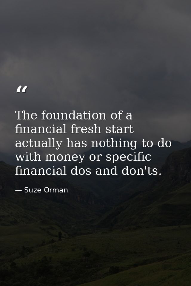 The foundation of a financial fresh start actually has nothing to do with money or specific financial dos and don'ts. — Suze Orman