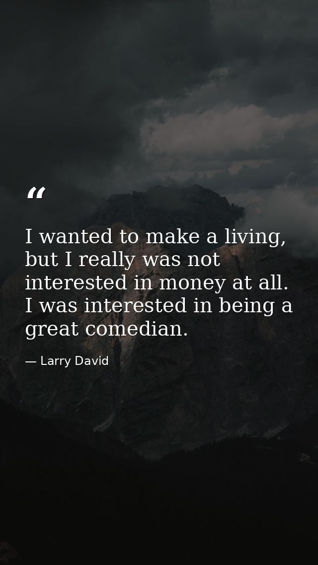 I wanted to make a living, but I really was not interested in money at all. I was interested in being a great comedian. — Larry David