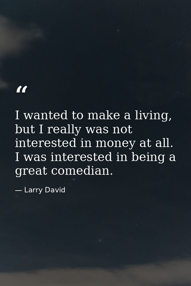 I wanted to make a living, but I really was not interested in money at all. I was interested in being a great comedian. — Larry David