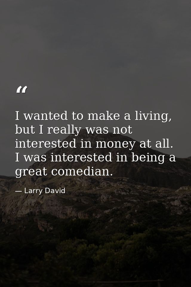 I wanted to make a living, but I really was not interested in money at all. I was interested in being a great comedian. — Larry David