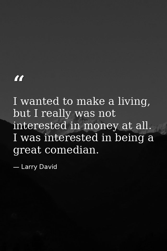I wanted to make a living, but I really was not interested in money at all. I was interested in being a great comedian. — Larry David