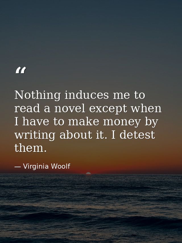 Nothing induces me to read a novel except when I have to make money by writing about it. I detest them. — Virginia Woolf