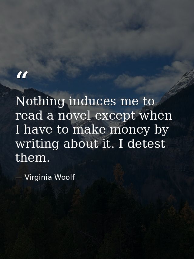 Nothing induces me to read a novel except when I have to make money by writing about it. I detest them. — Virginia Woolf