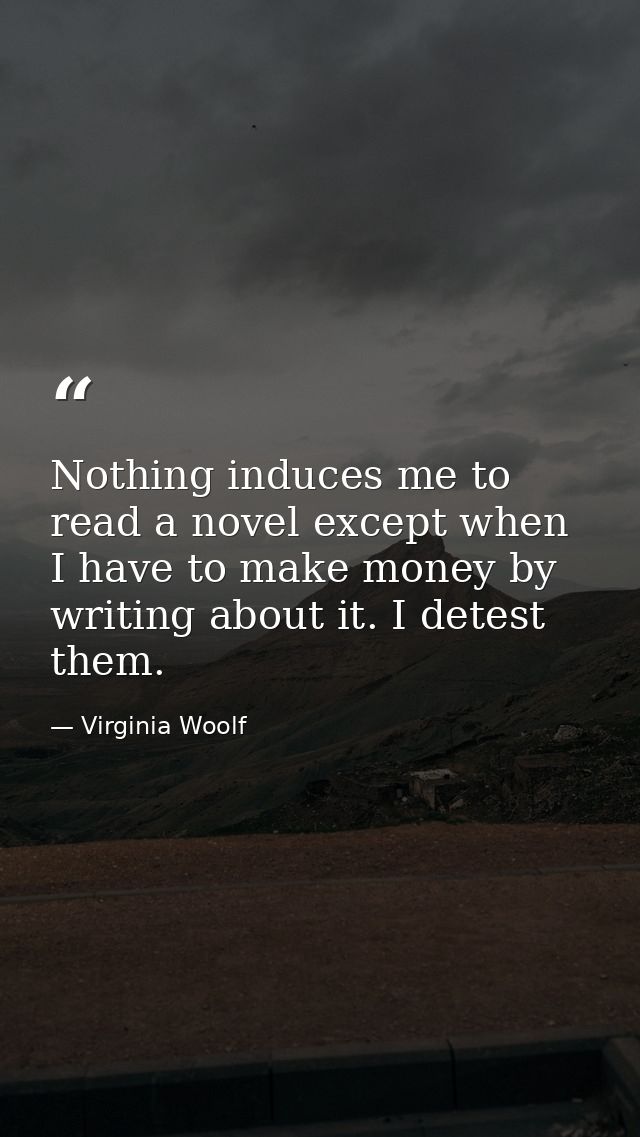 Nothing induces me to read a novel except when I have to make money by writing about it. I detest them. — Virginia Woolf