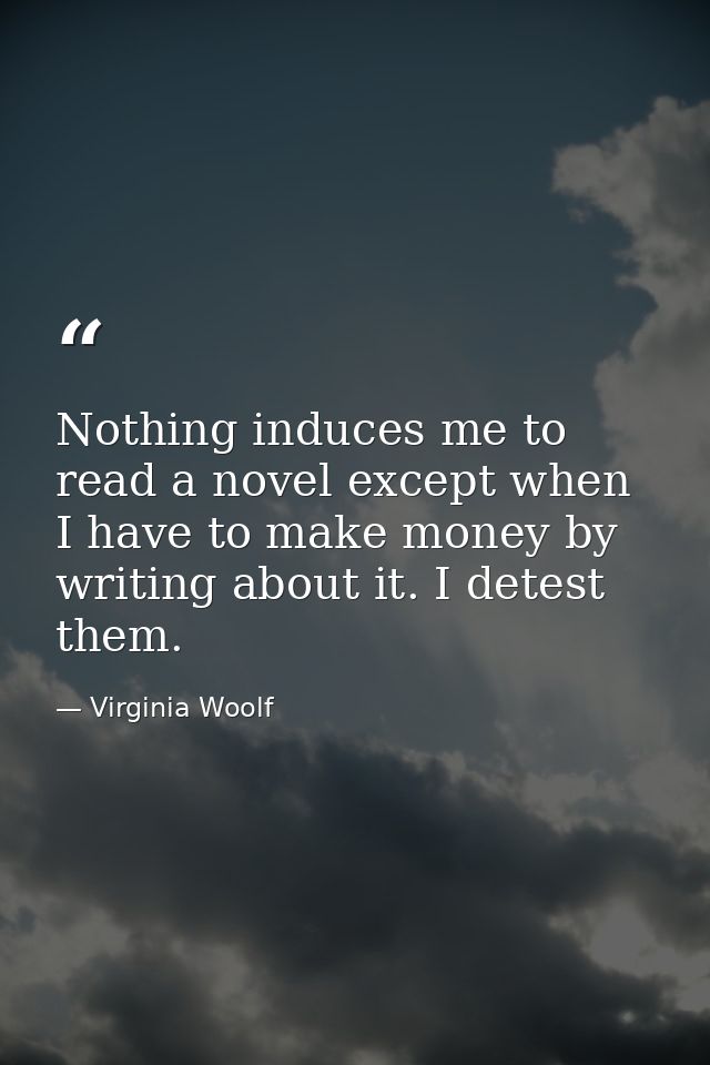 Nothing induces me to read a novel except when I have to make money by writing about it. I detest them. — Virginia Woolf
