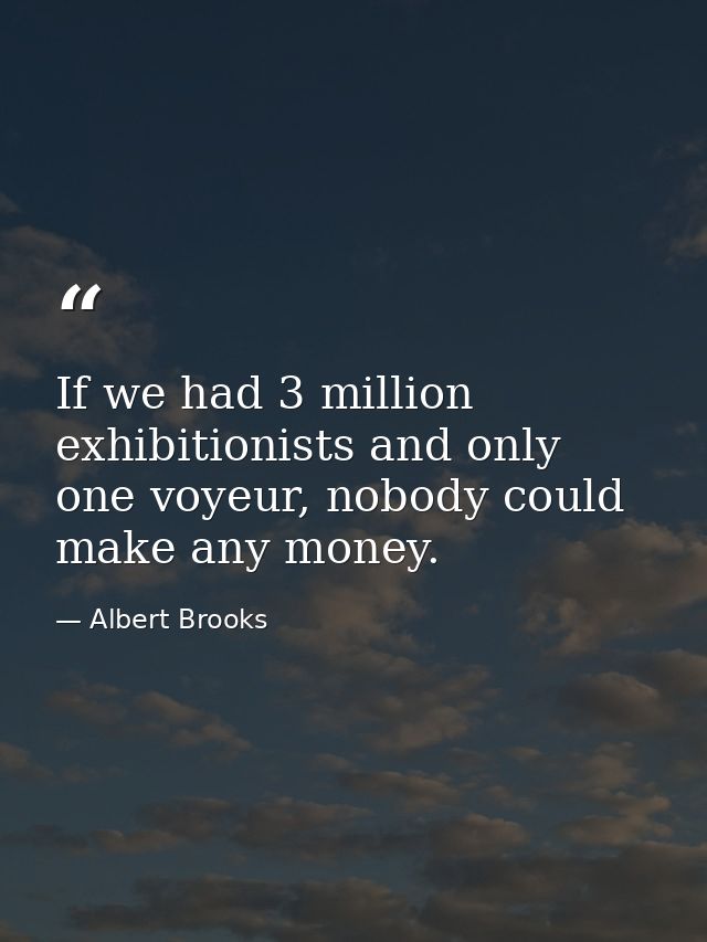 If we had 3 million exhibitionists and only one voyeur, nobody could make any money. — Albert Brooks
