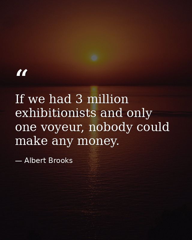 If we had 3 million exhibitionists and only one voyeur, nobody could make any money. — Albert Brooks