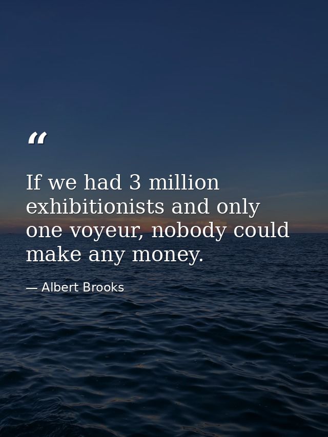 If we had 3 million exhibitionists and only one voyeur, nobody could make any money. — Albert Brooks