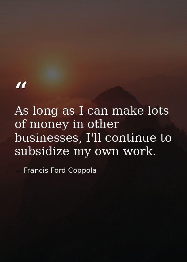 As long as I can make lots of money in other businesses, I'll continue to subsidize my own work. — Francis Ford Coppola