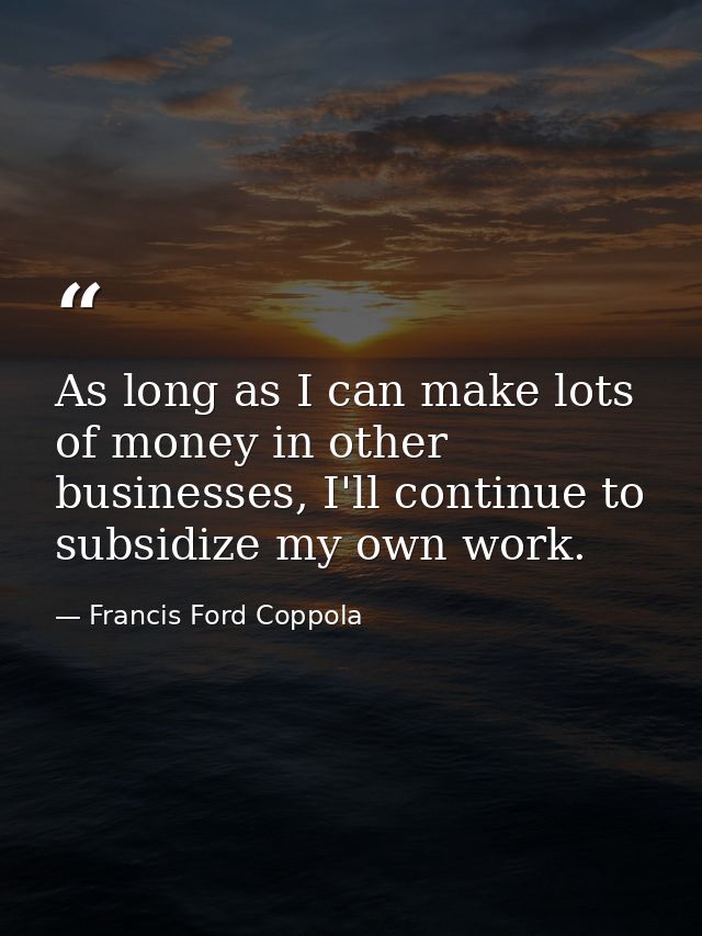 As long as I can make lots of money in other businesses, I'll continue to subsidize my own work. — Francis Ford Coppola