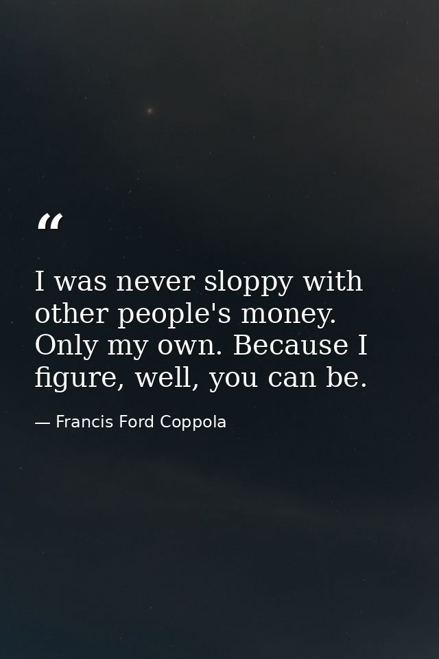 I was never sloppy with other people's money. Only my own. Because I figure, well, you can be. — Francis Ford Coppola