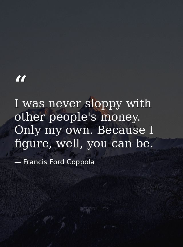I was never sloppy with other people's money. Only my own. Because I figure, well, you can be. — Francis Ford Coppola