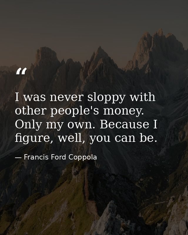 I was never sloppy with other people's money. Only my own. Because I figure, well, you can be. — Francis Ford Coppola