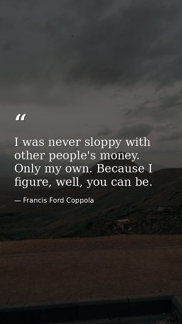 I was never sloppy with other people's money. Only my own. Because I figure, well, you can be. — Francis Ford Coppola