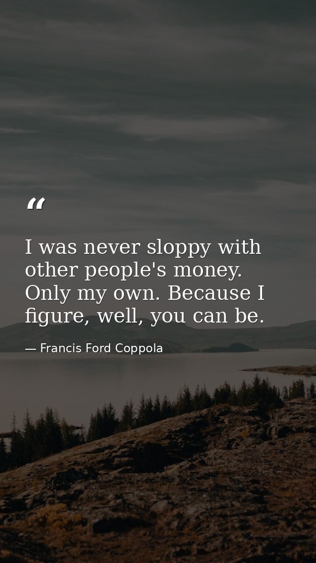 I was never sloppy with other people's money. Only my own. Because I figure, well, you can be. — Francis Ford Coppola
