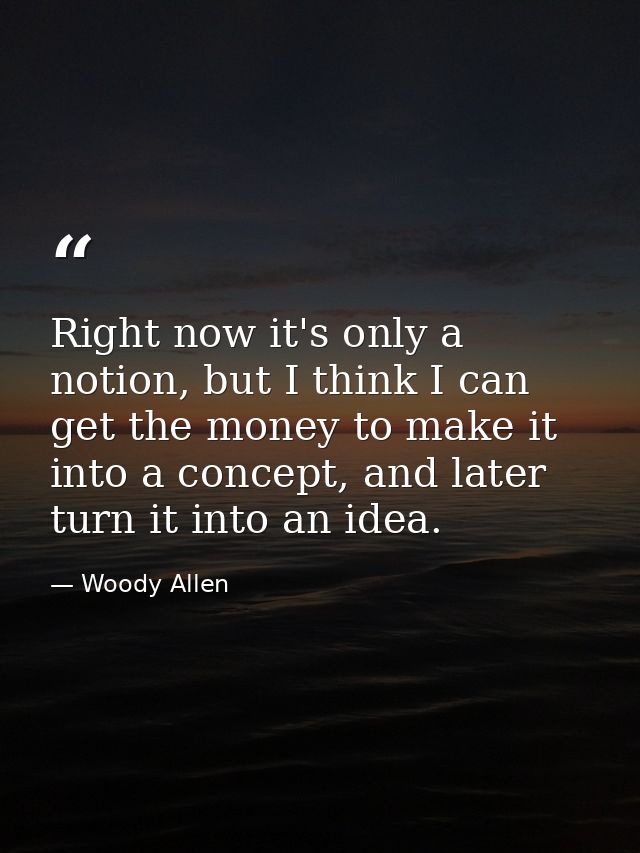 Right now it's only a notion, but I think I can get the money to make it into a concept, and later turn it into an idea. — Woody Allen
