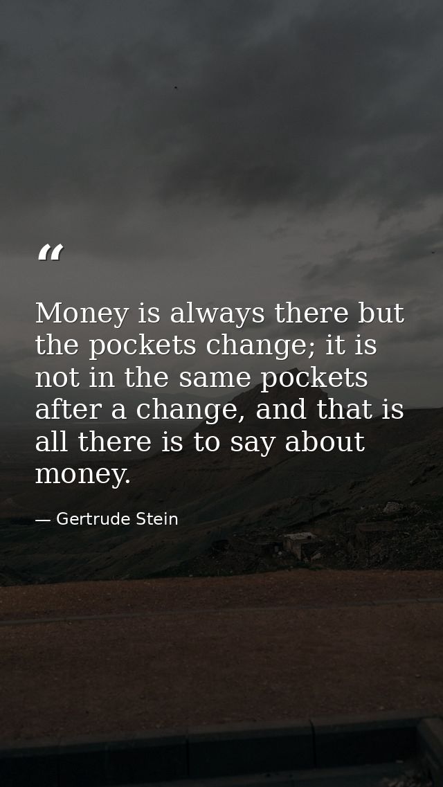 Money is always there but the pockets change; it is not in the same pockets after a change, and that is all there is to  — Gertrude Stein