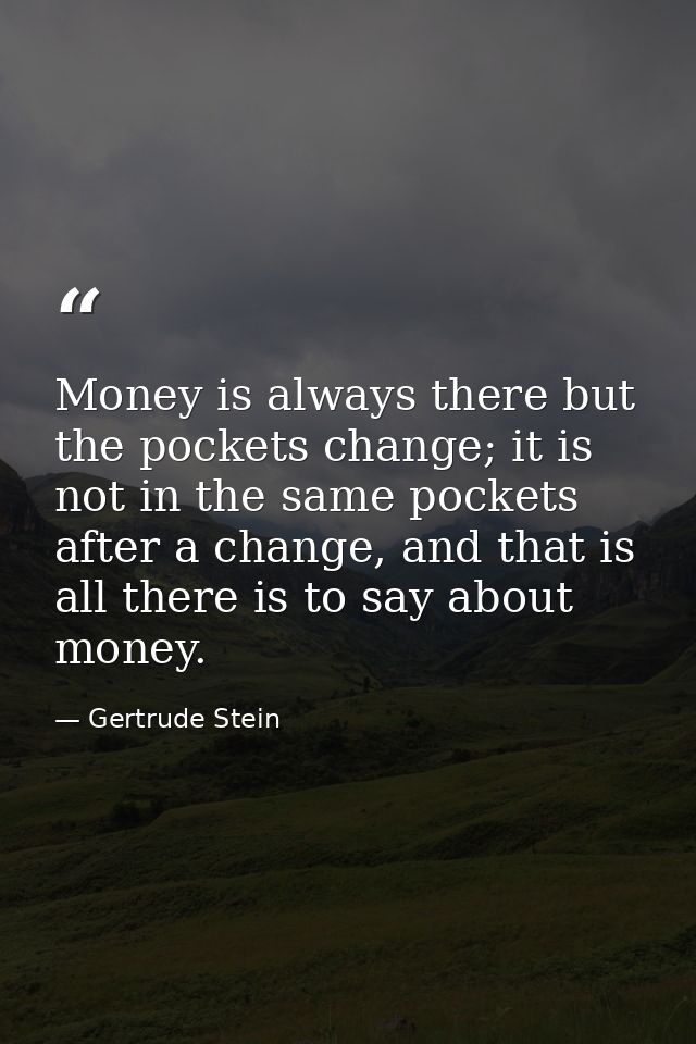 Money is always there but the pockets change; it is not in the same pockets after a change, and that is all there is to  — Gertrude Stein