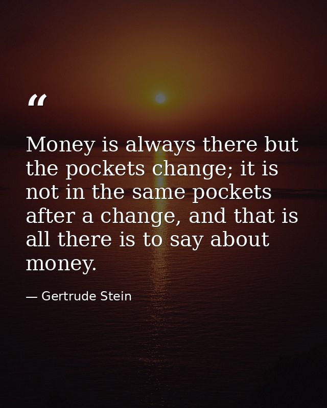 Money is always there but the pockets change; it is not in the same pockets after a change, and that is all there is to  — Gertrude Stein